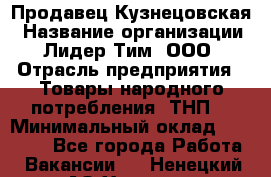 Продавец Кузнецовская › Название организации ­ Лидер Тим, ООО › Отрасль предприятия ­ Товары народного потребления (ТНП) › Минимальный оклад ­ 26 000 - Все города Работа » Вакансии   . Ненецкий АО,Харута п.